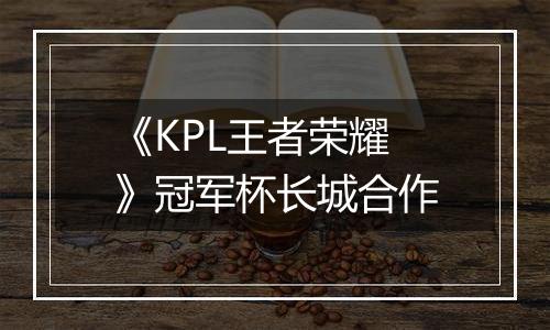 《KPL王者荣耀》冠军杯长城合作