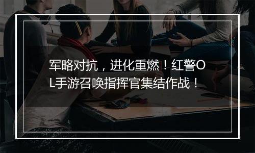 军略对抗，进化重燃！红警OL手游召唤指挥官集结作战！