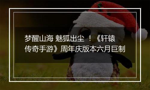 梦醒山海 魅狐出尘 ！《轩辕传奇手游》周年庆版本六月巨制