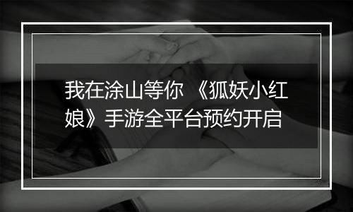 我在涂山等你 《狐妖小红娘》手游全平台预约开启