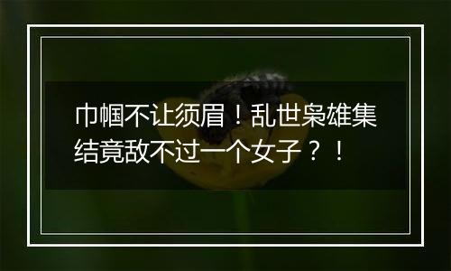 巾帼不让须眉！乱世枭雄集结竟敌不过一个女子？！