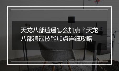 天龙八部逍遥怎么加点？天龙八部逍遥技能加点详细攻略