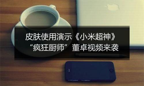 皮肤使用演示《小米超神》“疯狂厨师”董卓视频来袭