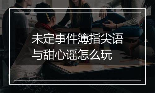 未定事件簿指尖语与甜心谣怎么玩