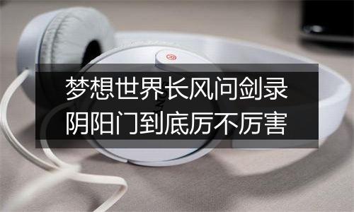 梦想世界长风问剑录阴阳门到底厉不厉害