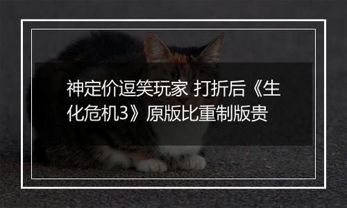 神定价逗笑玩家 打折后《生化危机3》原版比重制版贵