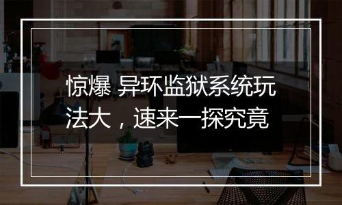 惊爆 异环监狱系统玩法大，速来一探究竟