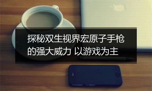 探秘双生视界宏原子手枪的强大威力 以游戏为主