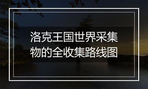 洛克王国世界采集物的全收集路线图