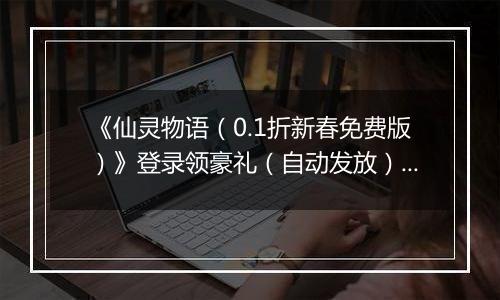 《仙灵物语（0.1折新春免费版）》登录领豪礼（自动发放）2026-04-06-2026-04-09