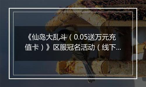 《仙岛大乱斗（0.05送万元充值卡）》区服冠名活动（线下申请）