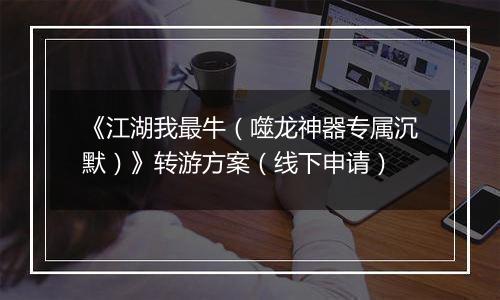 《江湖我最牛（噬龙神器专属沉默）》转游方案（线下申请）
