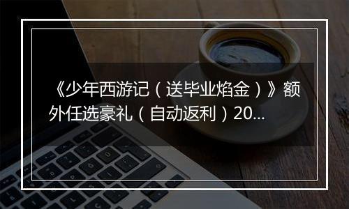 《少年西游记（送毕业焰金）》额外任选豪礼（自动返利）2026-04-10-2026-04-16