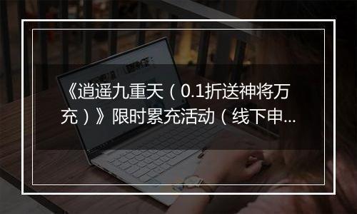 《逍遥九重天（0.1折送神将万充）》限时累充活动（线下申请）2026-04-04-2026-04-07