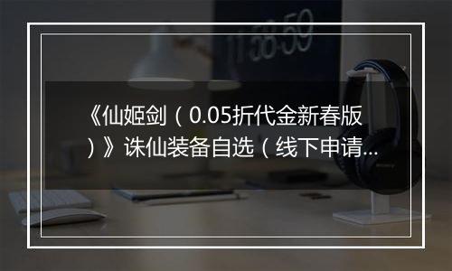 《仙姬剑（0.05折代金新春版）》诛仙装备自选（线下申请）2026-04-08-2026-04-10