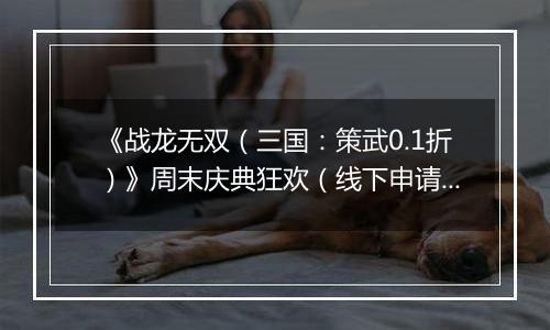 《战龙无双（三国：策武0.1折）》周末庆典狂欢（线下申请）2026-04-09-2026-04-13