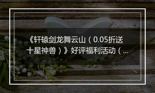 《轩辕剑龙舞云山（0.05折送十星神兽）》好评福利活动（礼包界面领取）
