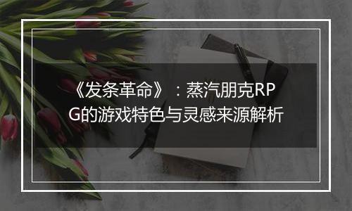 《发条革命》：蒸汽朋克RPG的游戏特色与灵感来源解析