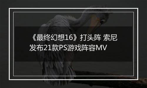 《最终幻想16》打头阵 索尼发布21款PS游戏阵容MV