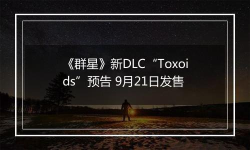 《群星》新DLC“Toxoids”预告 9月21日发售