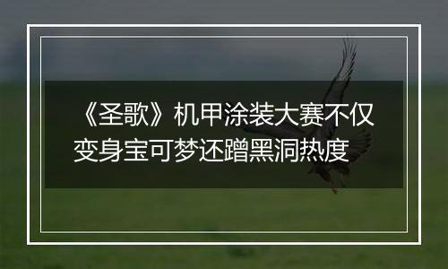 《圣歌》机甲涂装大赛不仅变身宝可梦还蹭黑洞热度