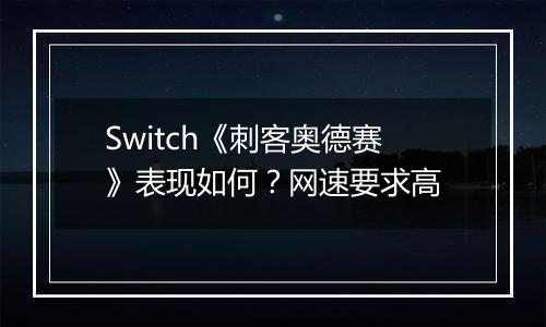 Switch《刺客奥德赛》表现如何？网速要求高