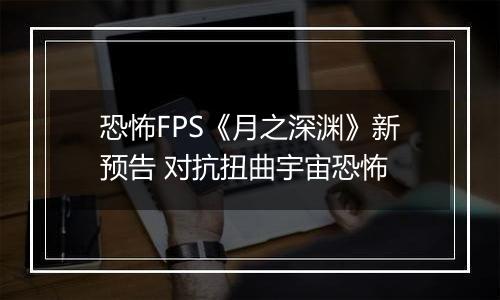恐怖FPS《月之深渊》新预告 对抗扭曲宇宙恐怖