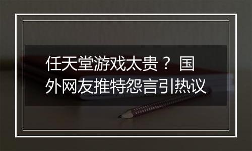 任天堂游戏太贵？ 国外网友推特怨言引热议