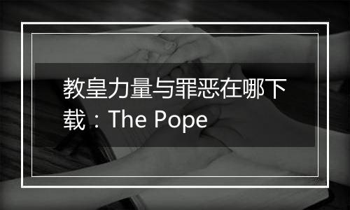 教皇力量与罪恶在哪下载：The Pope