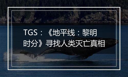 TGS：《地平线：黎明时分》寻找人类灭亡真相