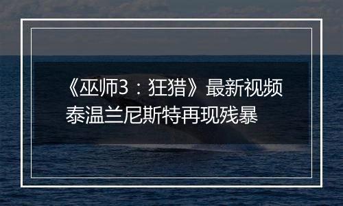《巫师3：狂猎》最新视频 泰温兰尼斯特再现残暴