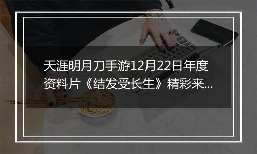 天涯明月刀手游12月22日年度资料片《结发受长生》精彩来袭！新门派「长生剑派」正驭凤而来！