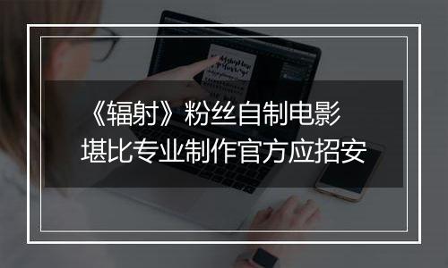 《辐射》粉丝自制电影 堪比专业制作官方应招安
