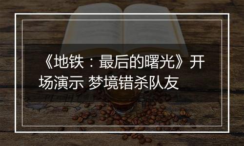《地铁：最后的曙光》开场演示 梦境错杀队友
