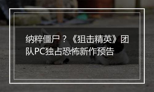 纳粹僵尸？《狙击精英》团队PC独占恐怖新作预告