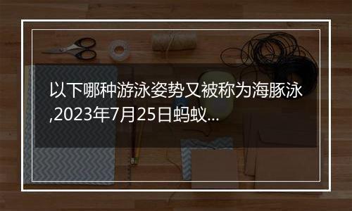 以下哪种游泳姿势又被称为海豚泳,2023年7月25日蚂蚁庄园支付宝答题答案