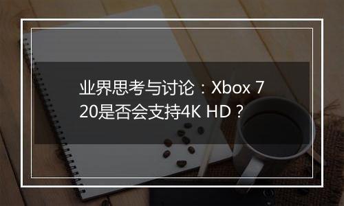 业界思考与讨论：Xbox 720是否会支持4K HD？