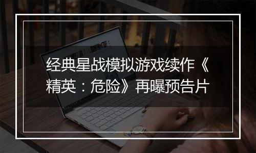 经典星战模拟游戏续作《精英：危险》再曝预告片