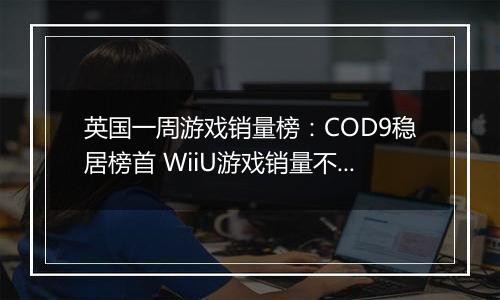 英国一周游戏销量榜：COD9稳居榜首 WiiU游戏销量不佳