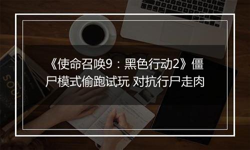 《使命召唤9：黑色行动2》僵尸模式偷跑试玩 对抗行尸走肉