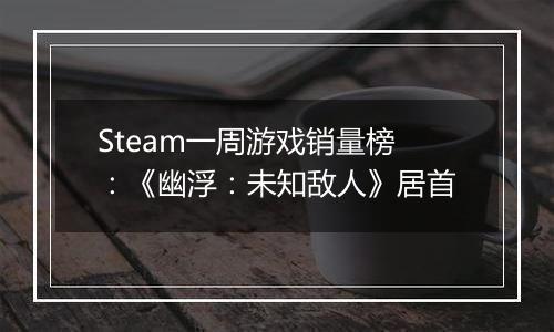 Steam一周游戏销量榜：《幽浮：未知敌人》居首