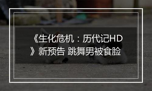 《生化危机：历代记HD》新预告 跳舞男被食脸