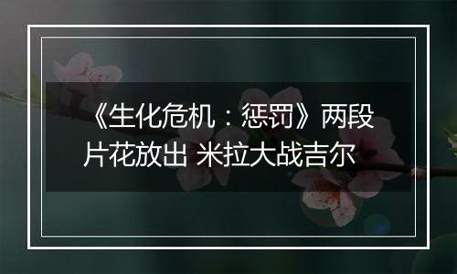 《生化危机：惩罚》两段片花放出 米拉大战吉尔