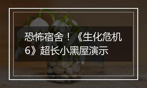 恐怖宿舍！《生化危机6》超长小黑屋演示
