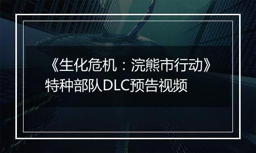 《生化危机：浣熊市行动》特种部队DLC预告视频