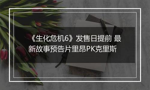 《生化危机6》发售日提前 最新故事预告片里昂PK克里斯