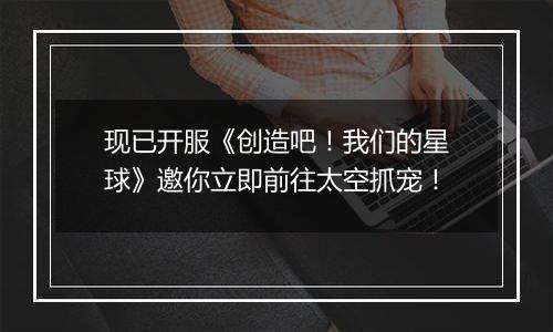 现已开服《创造吧！我们的星球》邀你立即前往太空抓宠！