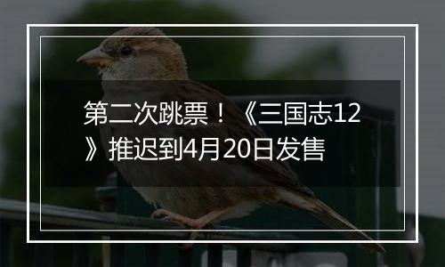 第二次跳票！《三国志12》推迟到4月20日发售