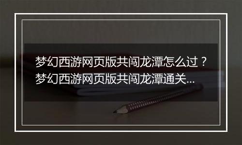 梦幻西游网页版共闯龙潭怎么过？梦幻西游网页版共闯龙潭通关方法
