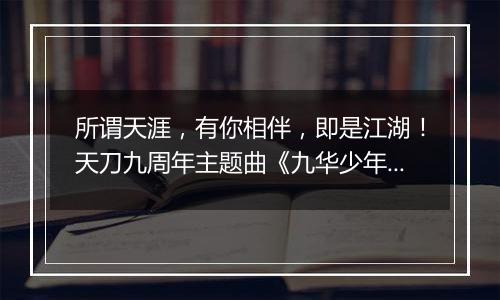 所谓天涯，有你相伴，即是江湖！天刀九周年主题曲《九华少年人》